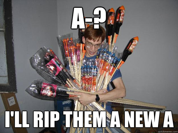 A-? I'll rip them a new A  Crazy Fireworks Nerd