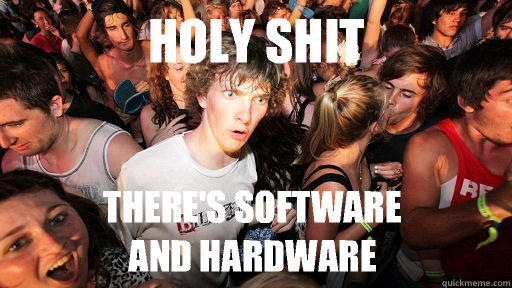 Holy Shit There's software
And hardware  Sudden Clarity Clarence