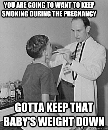 You are going to want to keep smoking during the pregnancy Gotta keep that baby's weight down  