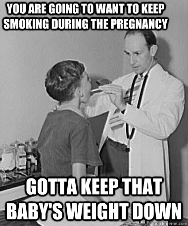 You are going to want to keep smoking during the pregnancy Gotta keep that baby's weight down - You are going to want to keep smoking during the pregnancy Gotta keep that baby's weight down  Turn of the Century Doctor