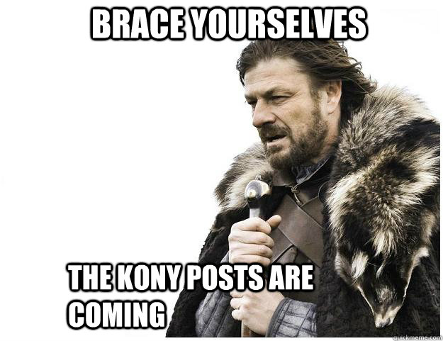 Brace yourselves The Kony posts are coming  Imminent Ned
