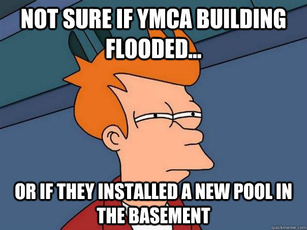 Not sure if YMCA Building flooded... Or if they installed a new pool in the basement  Futurama Fry