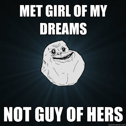 met girl of my dreams not guy of hers  Forever Alone