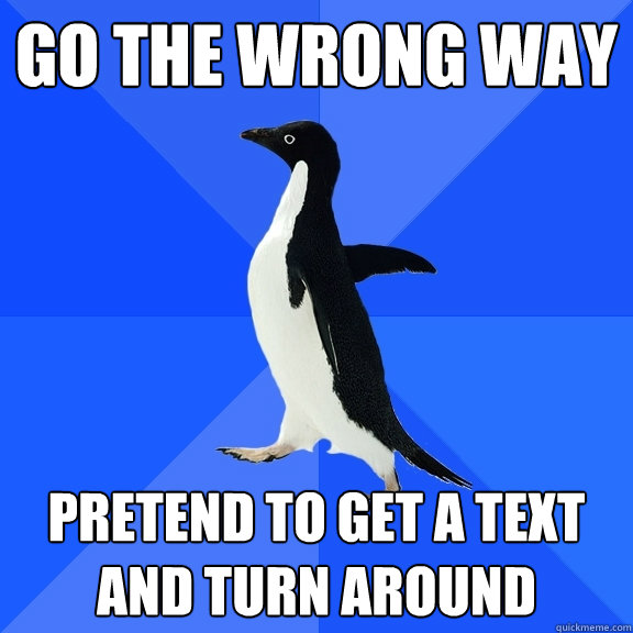 Go the wrong way pretend to get a text and turn around  Socially Awkward Penguin
