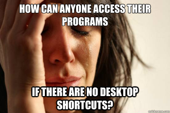 How can anyone access their programs If there are no desktop shortcuts?  First World Problems