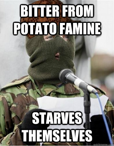 Bitter from potato famine Starves themselves  Scumbag IRA