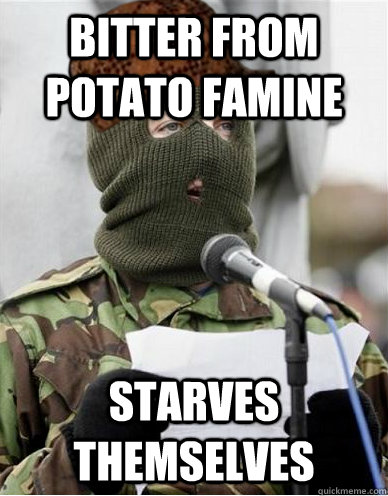 Bitter from potato famine Starves themselves - Bitter from potato famine Starves themselves  Scumbag IRA