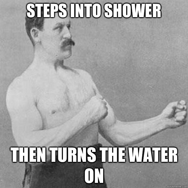 Steps into shower Then turns the water on  overly manly man
