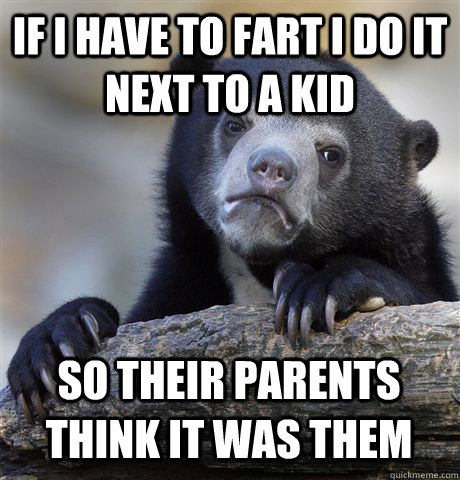 IF I HAVE TO FART I DO IT NEXT TO A KID SO THEIR PARENTS THINK IT WAS THEM  Confession Bear
