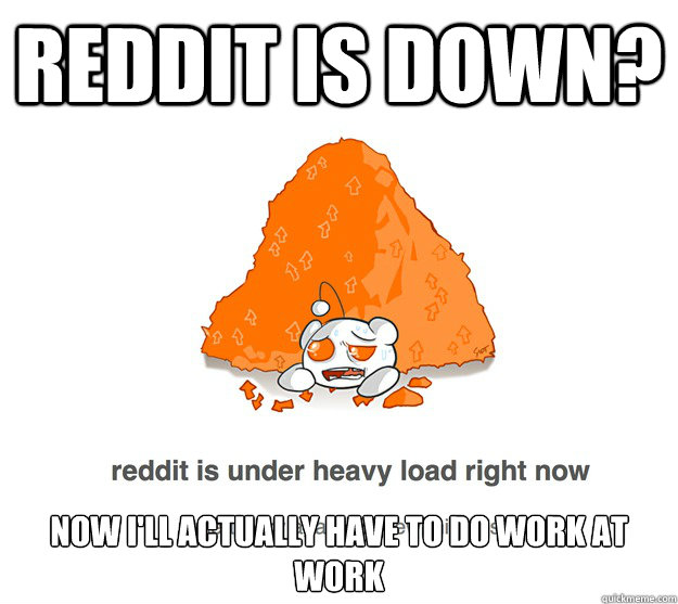 Reddit is down? Now I'll actually have to do work at work - Reddit is down? Now I'll actually have to do work at work  reddit heavy load