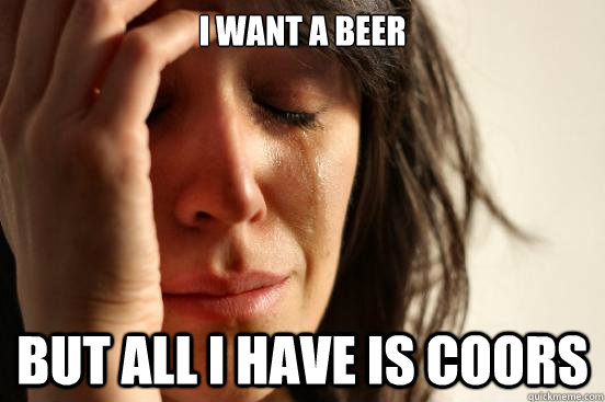 I want a beer But all I have is Coors  First World Problems