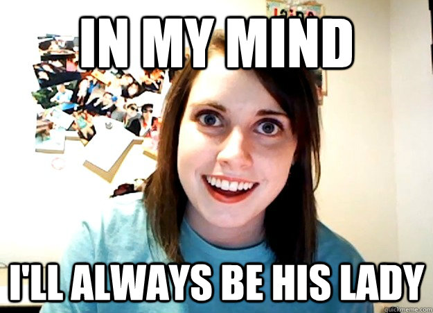 In my mind I'll always be his lady  Overly Attached Girlfriend