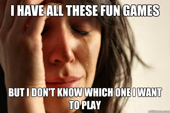 I Have all these fun games but i don't know which one I want to play  First World Problems