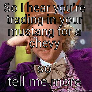 SO I HEAR YOU'RE TRADING IN YOUR MUSTANG FOR A CHEVY SO TELL ME MORE Condescending Wonka