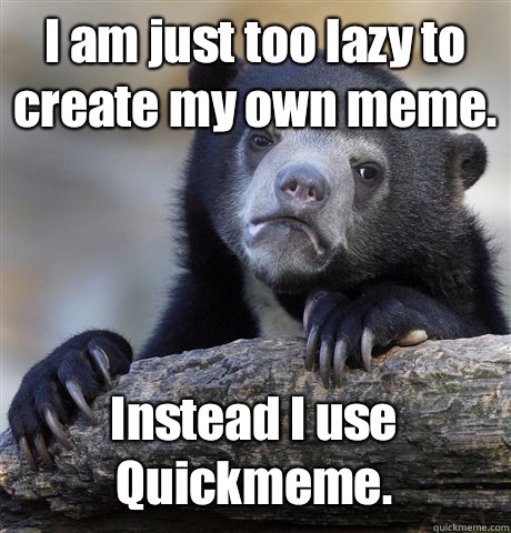 I am just too lazy to create my own meme.  Instead I use Quickmeme.   Confession Bear