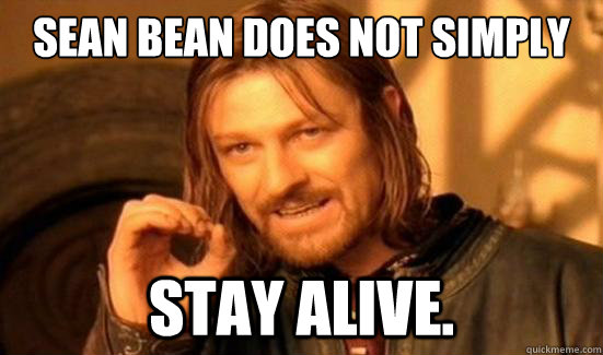 Sean Bean does not simply STAY ALIVE. - Sean Bean does not simply STAY ALIVE.  Boromir