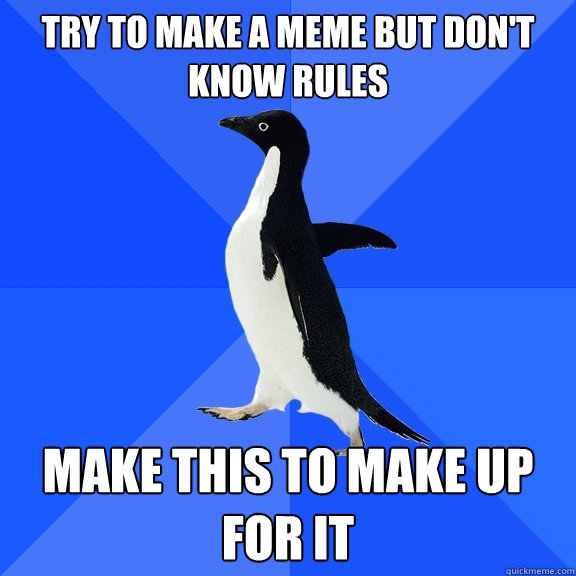 TRY TO MAKE A MEME BUT DON'T KNOW RULES MAKE THIS TO MAKE UP FOR IT  Socially Awkward Penguin
