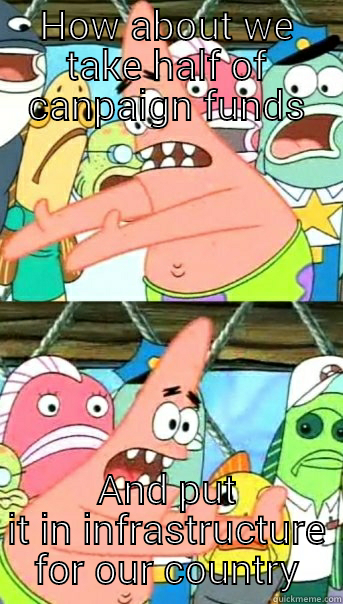 HOW ABOUT WE TAKE HALF OF CANPAIGN FUNDS AND PUT IT IN INFRASTRUCTURE FOR OUR COUNTRY Push it somewhere else Patrick