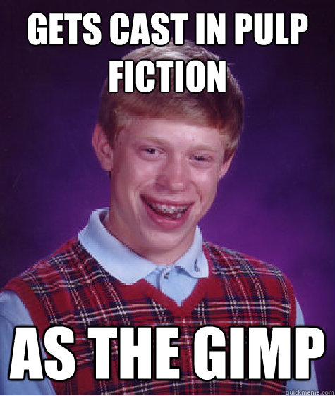 Gets cast in pulp fiction  as the gimp  Bad Luck Brian