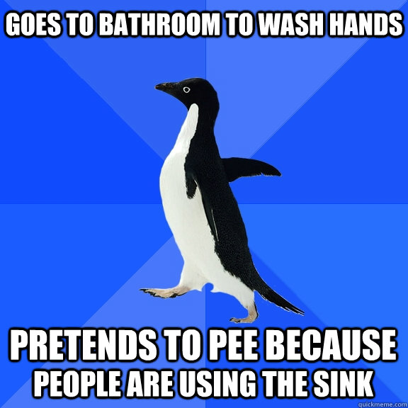 Goes to bathroom to wash hands  Pretends to pee because people are using the sink  Socially Awkward Penguin