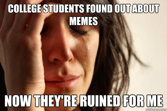 college students found out about memes now they're ruined for me  First World Problems