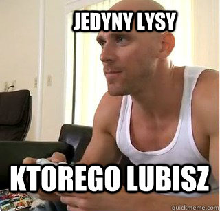         JEDYNY LYSY  KTOREGO LUBISZ -         JEDYNY LYSY  KTOREGO LUBISZ  Unimpressed bald brazzers guy