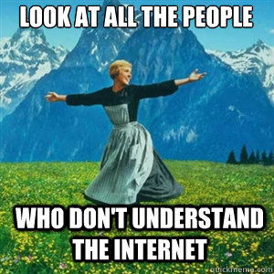 Look at all the people Who don't understand the Internet  And look at all the fucks I give
