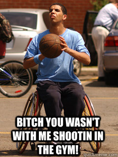  Bitch you wasn't with me shootin in the gym!  Drake