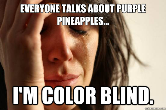 Everyone talks about purple pineapples... I'M COLOR BLIND.  First World Problems