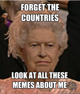 forget the countries 
look at all these memes about me  - forget the countries 
look at all these memes about me   Queen of England