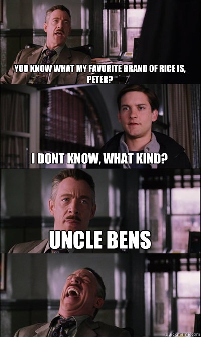 You know what my favorite brand of rice is, peter? I dont know, what kind? Uncle Bens  - You know what my favorite brand of rice is, peter? I dont know, what kind? Uncle Bens   JJ Jameson