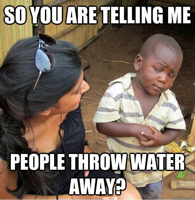 So you are telling me People throw water away?  Skeptical Third World Kid