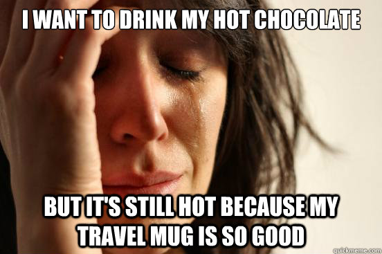 I want to drink my hot chocolate but it's still hot because my travel mug is so good  First World Problems