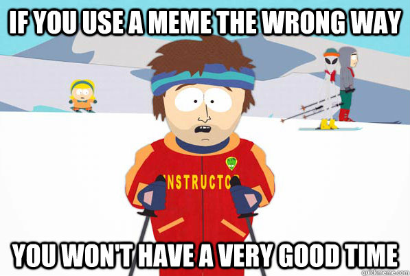 If you use a meme the wrong way you won't have a very good time  south park ski instructor guy