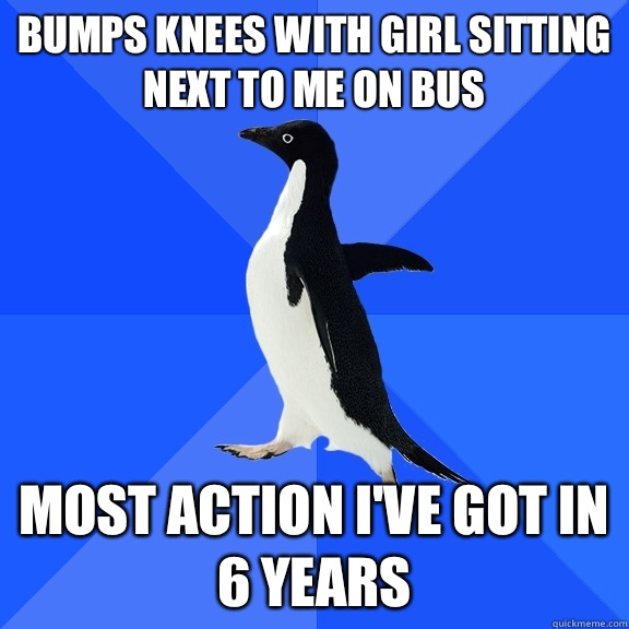Bumps knees with girl sitting next to me on bus Most action I've got in 6 years  Socially Awkward Penguin