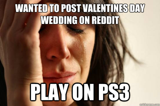 Wanted to post valentines day wedding on reddit Play on ps3  First World Problems