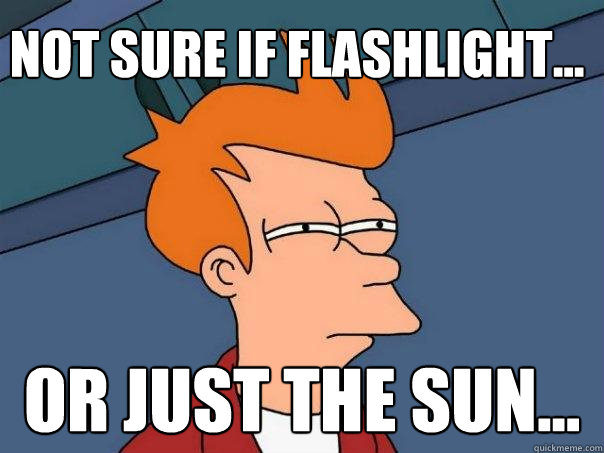 Not sure if flashlight... Or just the sun...  Futurama Fry