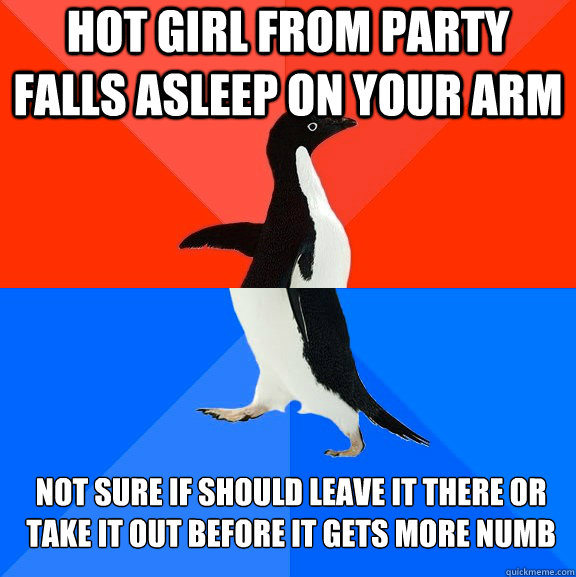 hot girl from party falls asleep on your arm not sure if should leave it there or take it out before it gets more numb   Socially Awesome Awkward Penguin