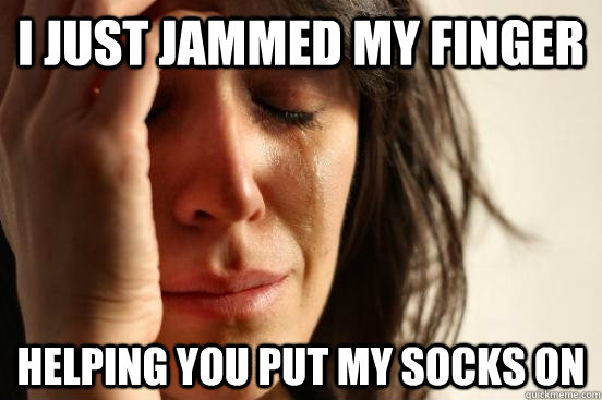 I just jammed my finger helping you put my socks on  First World Problems