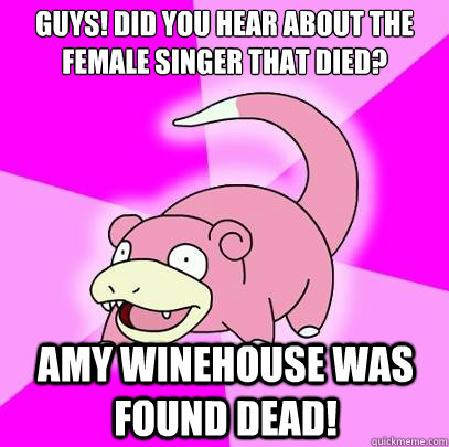 GUYS! Did you hear about the female singer that died? Amy Winehouse was found dead!  Slowpoke