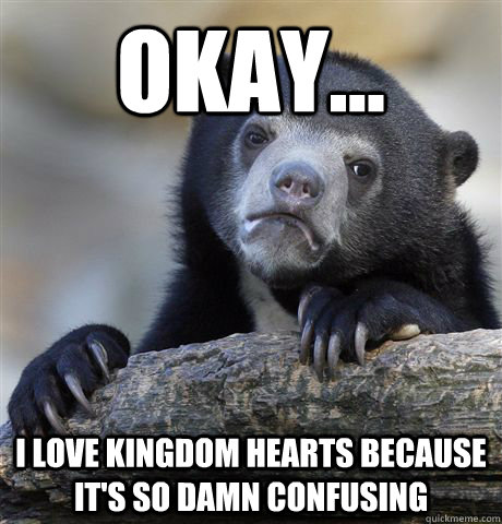 Okay... I love Kingdom hearts because it's so damn confusing  Confession Bear