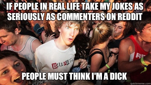 If people in real life take my jokes as seriously as commenters on reddit People must think I'm a dick  Sudden Clarity Clarence