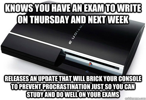 Knows you have an exam to write on Thursday and next week Releases an update that will brick your console to prevent procrastination just so you can study and do well on your exams  