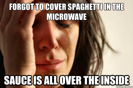 forgot to cover spaghetti in the microwave  sauce is all over the inside  First World Problems