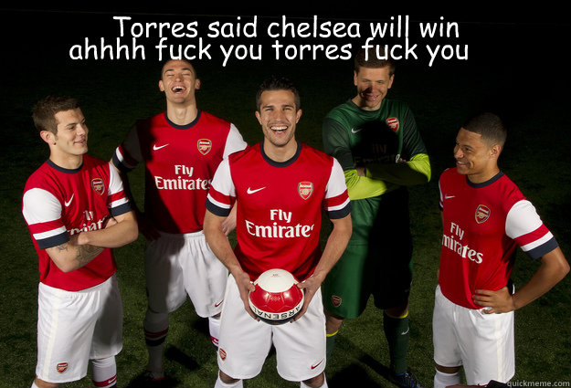 Torres said chelsea will win  ahhhh fuck you torres fuck you  