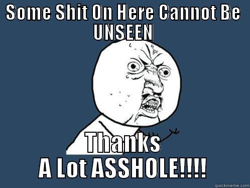 SOME SHIT ON HERE CANNOT BE UNSEEN THANKS A LOT ASSHOLE!!!! Y U No