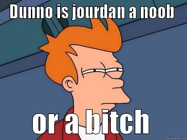 DUNNO IS JOURDAN A NOOB OR A BITCH Futurama Fry