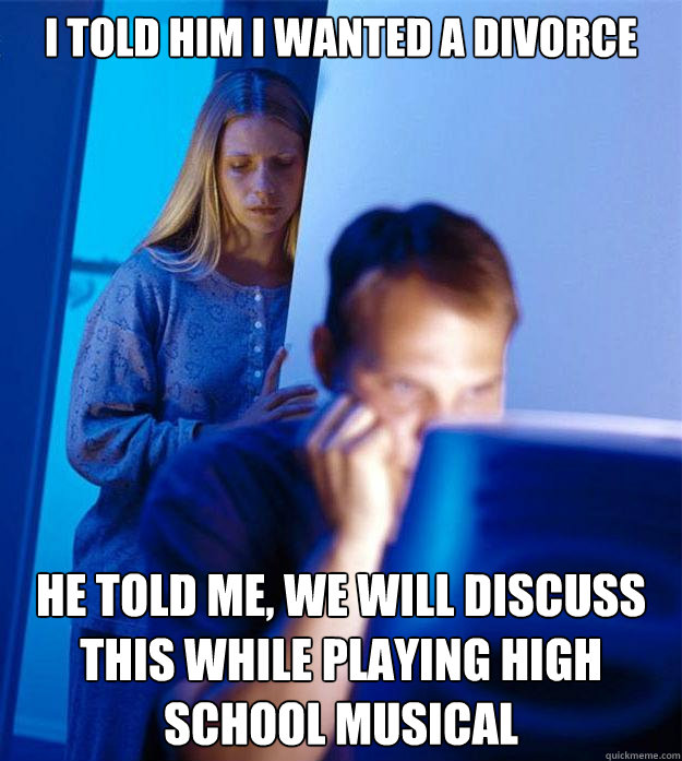 I told him I wanted a divorce  He told me, we will discuss this while playing High School Musical  Redditors Wife