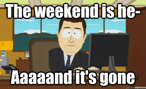 The weekend is he- Aaaaand it's gone  anditsgone