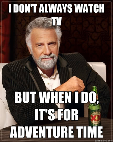 I don't always watch TV But when I do, it's for Adventure Time  The Most Interesting Man In The World